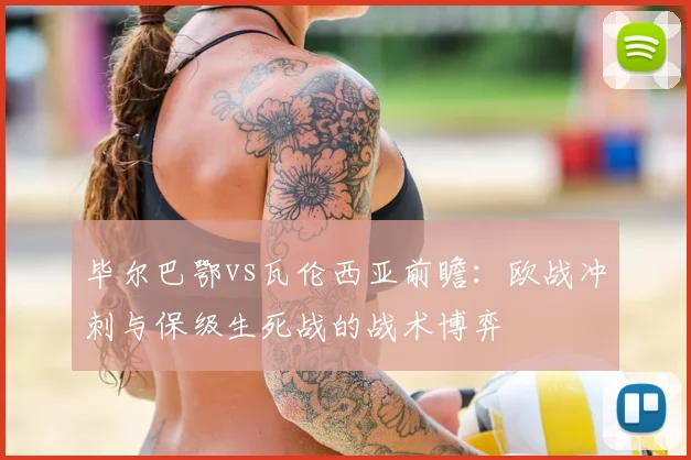 毕尔巴鄂vs瓦伦西亚前瞻：欧战冲刺与保级生死战的战术博弈