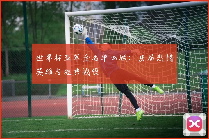 世界杯亚军全名单回顾：历届悲情英雄与经典战役
