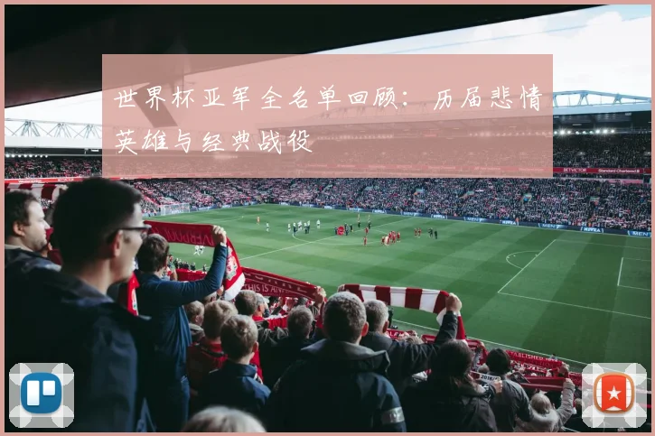 世界杯亚军全名单回顾：历届悲情英雄与经典战役