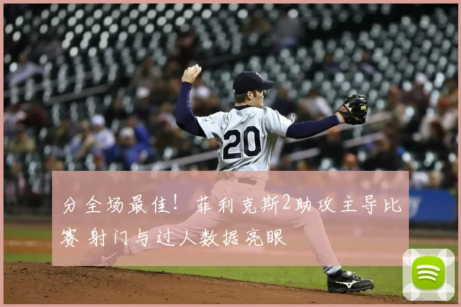 分全场最佳！菲利克斯2助攻主导比赛 射门与过人数据亮眼