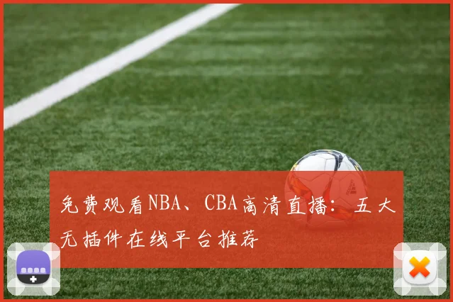 免费观看NBA、CBA高清直播：五大无插件在线平台推荐
