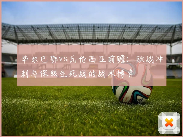 毕尔巴鄂vs瓦伦西亚前瞻:欧战冲刺与保级生死战的战术博弈
