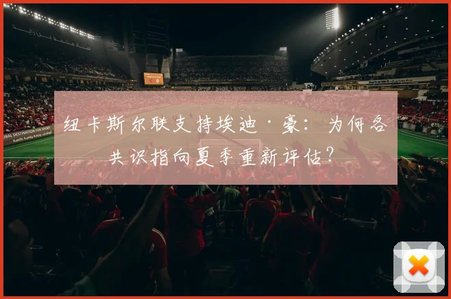 纽卡斯尔联支持埃迪·豪：为何各方共识指向夏季重新评估？