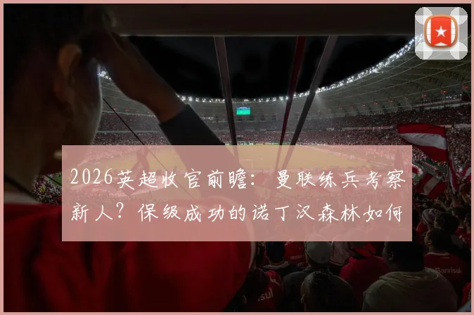 2026英超收官前瞻:曼联练兵考察新人?保级成功的诺丁汉森林如何应对?
