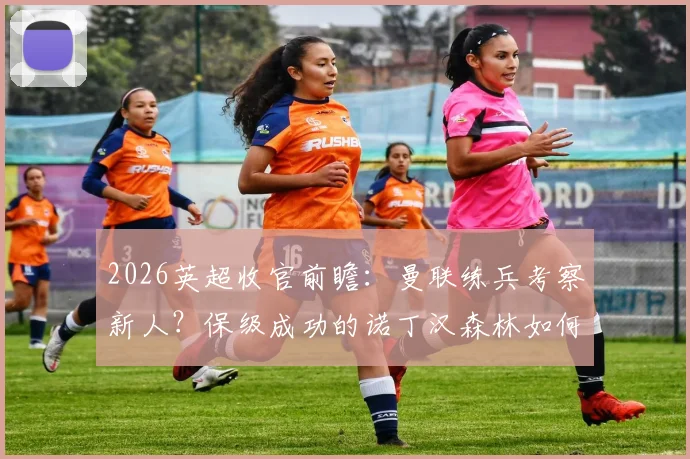 2026英超收官前瞻：曼联练兵考察新人？保级成功的诺丁汉森林如何应对？