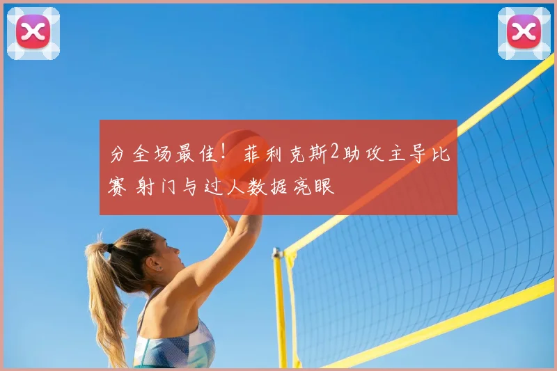 分全场最佳！菲利克斯2助攻主导比赛 射门与过人数据亮眼