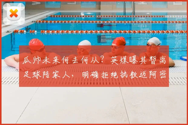 瓜帅未来何去何从？英媒曝其暂离足球陪家人，明确拒绝执教迈阿密国际