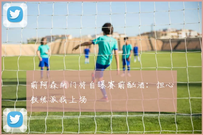 前阿森纳门将自曝赛前酗酒:担心教练派我上场