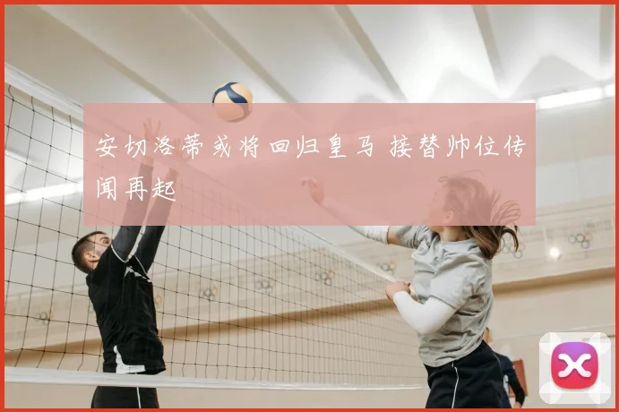 安切洛蒂或将回归皇马 接替帅位传闻再起
