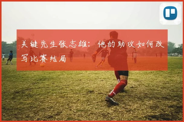 关键先生张志雄：他的助攻如何改写比赛结局