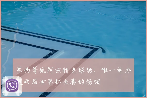 墨西哥城阿兹特克球场:唯一举办过两届世界杯决赛的场馆