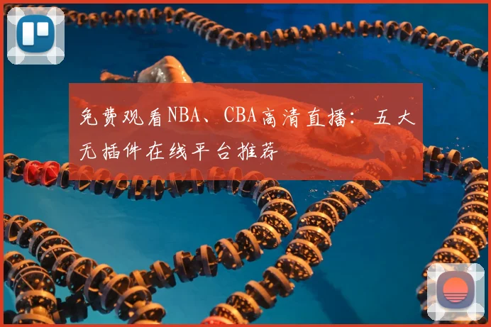 免费观看NBA、CBA高清直播：五大无插件在线平台推荐