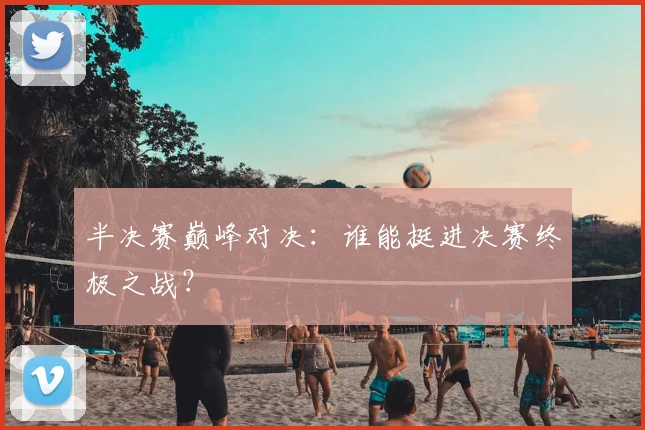 半决赛巅峰对决：谁能挺进决赛终极之战？