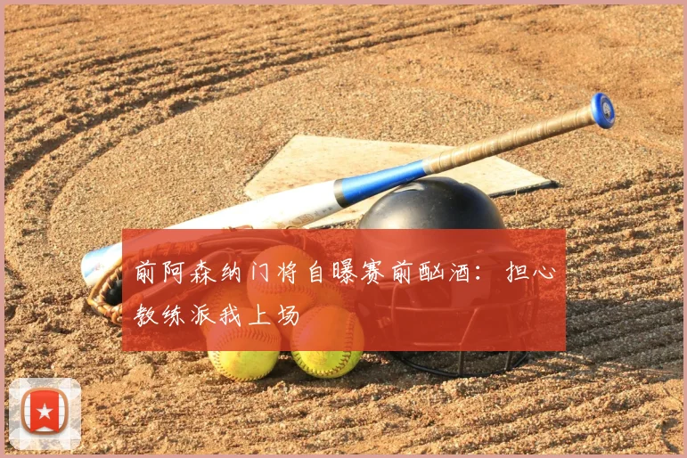 前阿森纳门将自曝赛前酗酒：担心教练派我上场