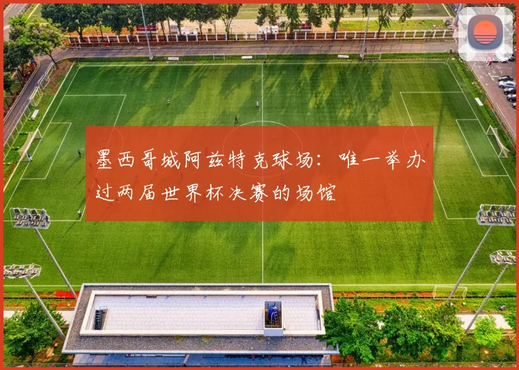 墨西哥城阿兹特克球场：唯一举办过两届世界杯决赛的场馆
