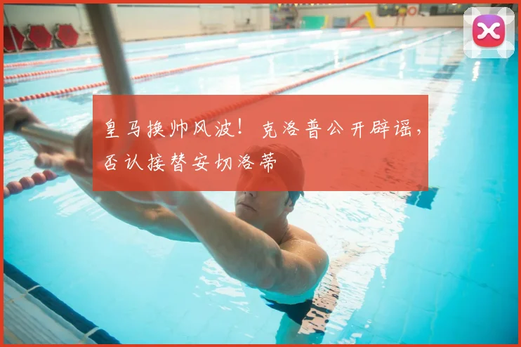 皇马换帅风波！克洛普公开辟谣，否认接替安切洛蒂